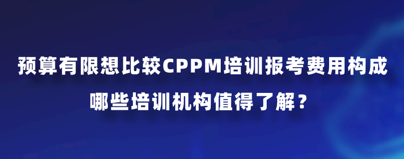 预算有限想比较CPPM培训报考费用构成，哪些培训机构值得了解？