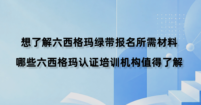 想了解六西格玛绿带报名所需材料，哪些六西格玛认证培训机构值得了解？