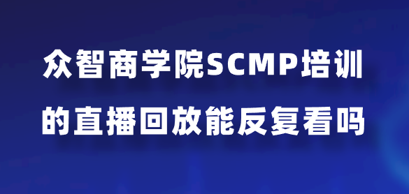众智商学院SCMP培训的直播回放能反复看吗？
