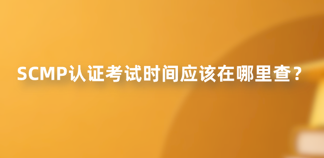 SCMP认证考试时间应该在哪里查？