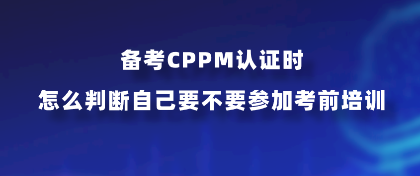 备考CPPM认证时怎么判断自己要不要参加考前培训？