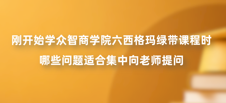 刚开始学众智商学院六西格玛绿带课程时，哪些问题适合集中向老师提问？