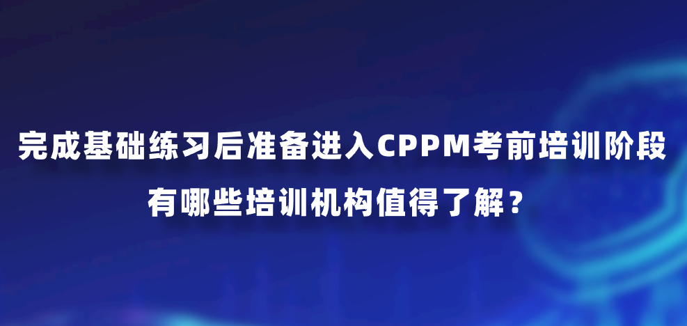 完成基础练习后准备进入CPPM考前培训阶段，有哪些培训机构值得了解？