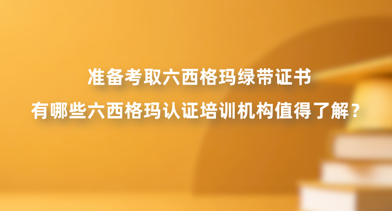 准备考取六西格玛绿带证书，有哪些六西格玛认证培训机构值得了解？