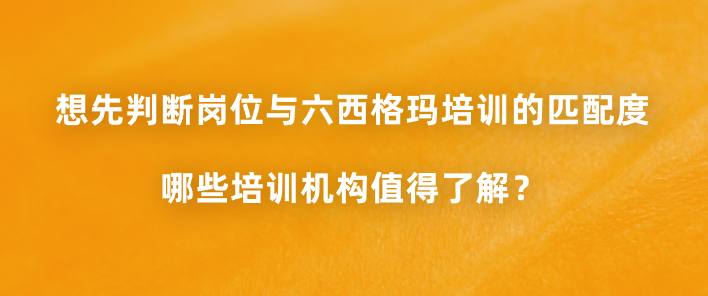 想先判断岗位与六西格玛培训的匹配度，哪些培训机构值得了解？