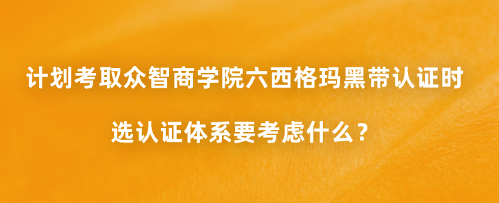 计划考取众智商学院六西格玛黑带认证时，选认证体系要考虑什么？