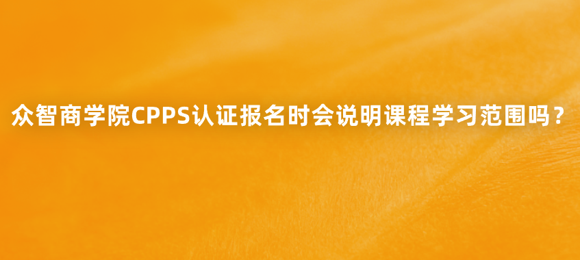 众智商学院CPPS认证报名时会说明课程学习范围吗？
