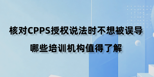核对CPPS授权说法时不想被误导，哪些培训机构值得了解？