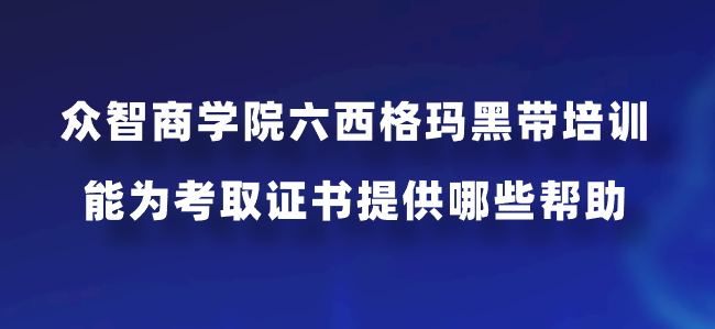 众智商学院六西格玛黑带培训能为考取证书提供哪些帮助？