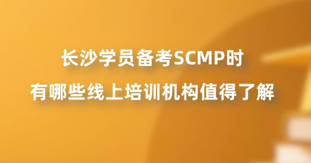 长沙学员备考SCMP时有哪些线上培训机构值得了解？