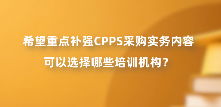 希望重点补强CPPS采购实务内容，可以选择哪些培训机构？