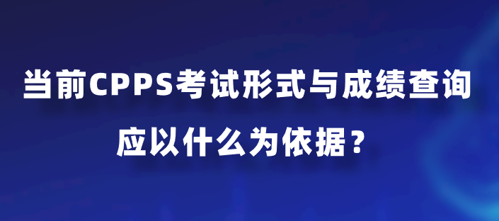 当前CPPS考试形式与成绩查询应以什么为依据？