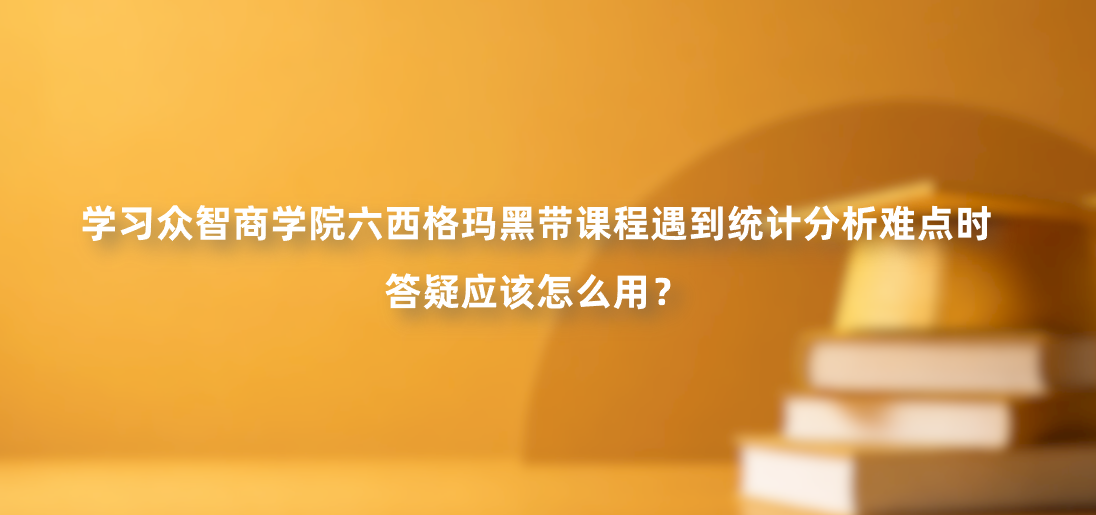 学习众智商学院六西格玛黑带课程遇到统计分析难点时，答疑应该怎么用？
