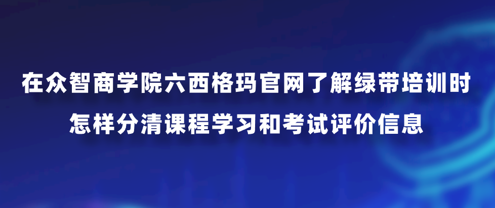 在众智商学院六西格玛官网了解绿带培训时，怎样分清课程学习和考试评价信息？