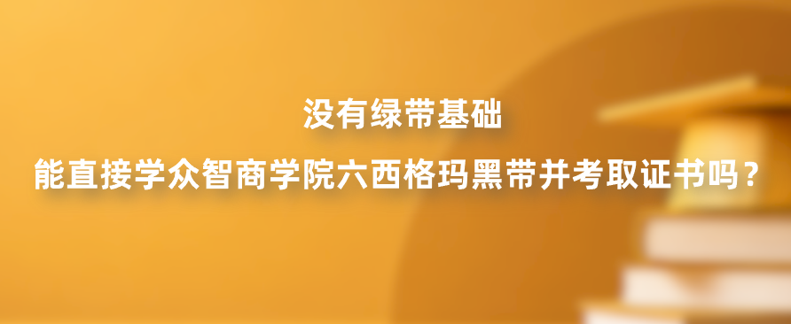 没有绿带基础，能直接学众智商学院六西格玛黑带并考取证书吗？