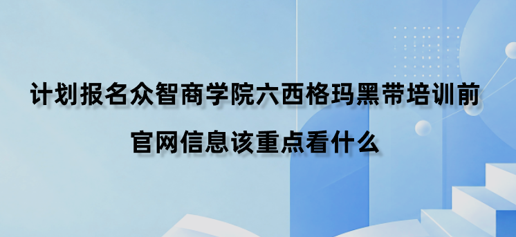 计划报名众智商学院六西格玛黑带培训前，官网信息该重点看什么？