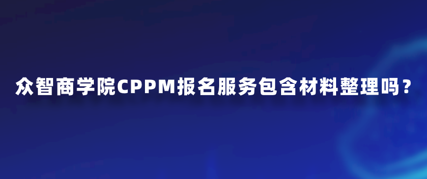 众智商学院CPPM报名服务包含材料整理吗？