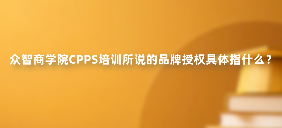 众智商学院CPPS培训所说的品牌授权具体指什么？