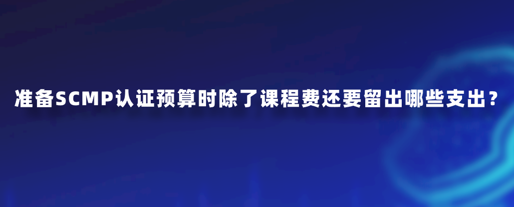 准备SCMP认证预算时除了课程费还要留出哪些支出？