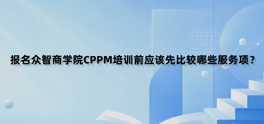报名众智商学院CPPM培训前应该先比较哪些服务项？