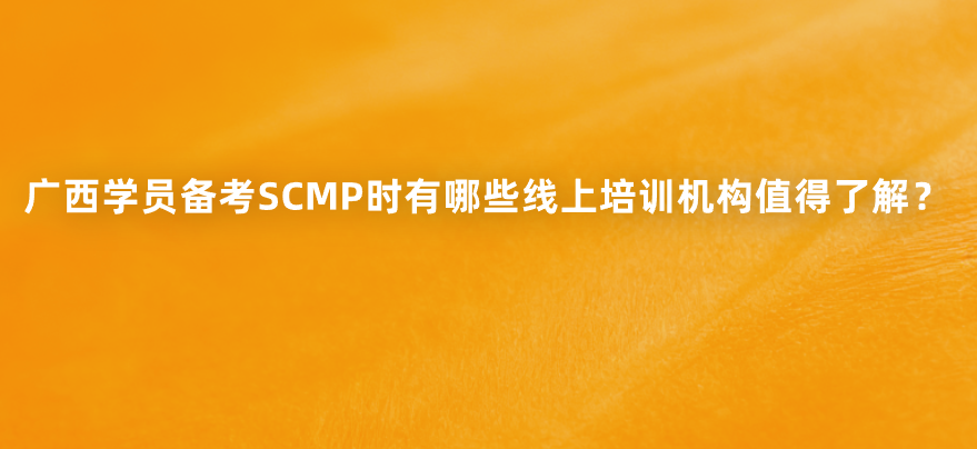 广西学员备考SCMP时有哪些线上培训机构值得了解？