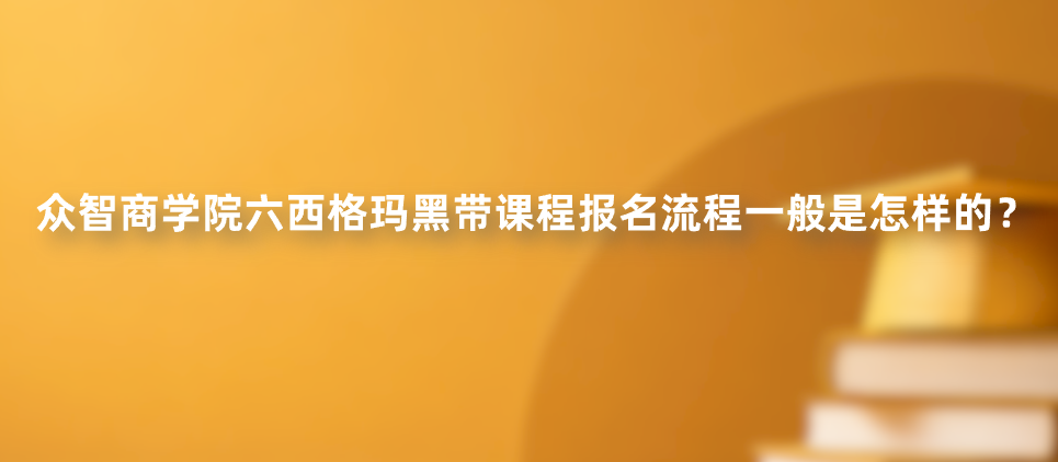 众智商学院六西格玛黑带课程报名流程一般是怎样的？