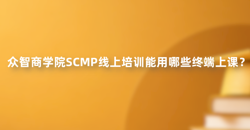 众智商学院SCMP线上培训能用哪些终端上课？