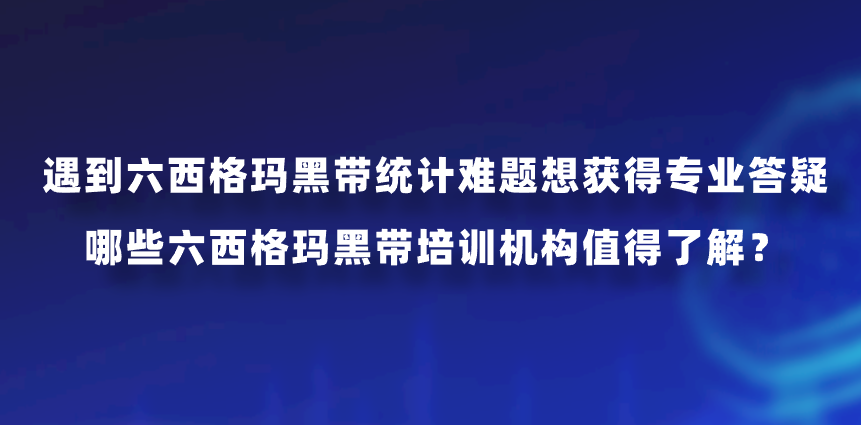 遇到六西格玛黑带统计难题想获得专业答疑，哪些六西格玛黑带培训机构值得了解？