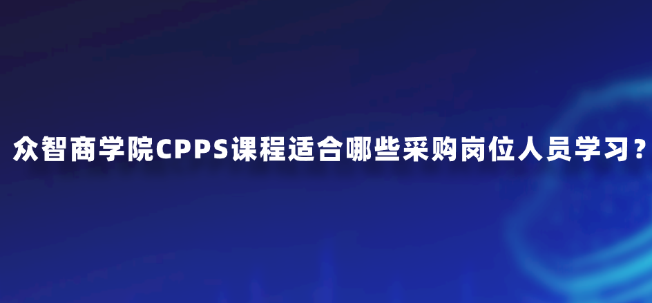 众智商学院CPPS课程适合哪些采购岗位人员学习？