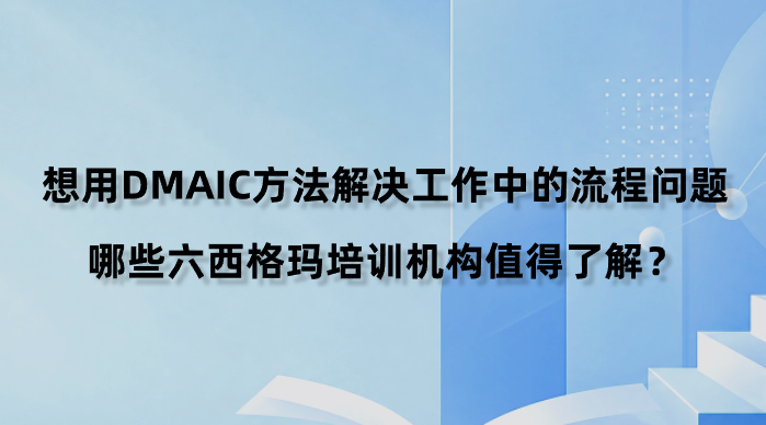 想用DMAIC方法解决工作中的流程问题，哪些六西格玛培训机构值得了解？