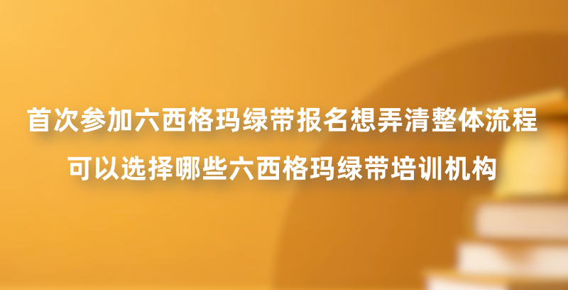 首次参加六西格玛绿带报名想弄清整体流程，可以选择哪些六西格玛绿带培训机构？