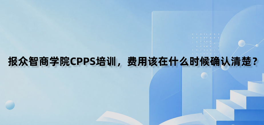 报众智商学院CPPS培训，费用该在什么时候确认清楚？