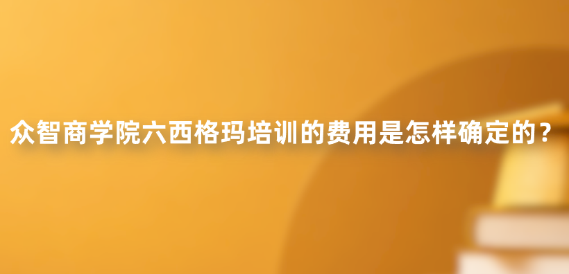 众智商学院六西格玛培训的费用是怎样确定的？