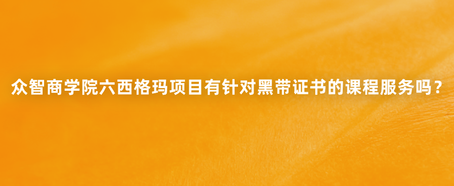 众智商学院六西格玛项目有针对黑带证书的课程服务吗？