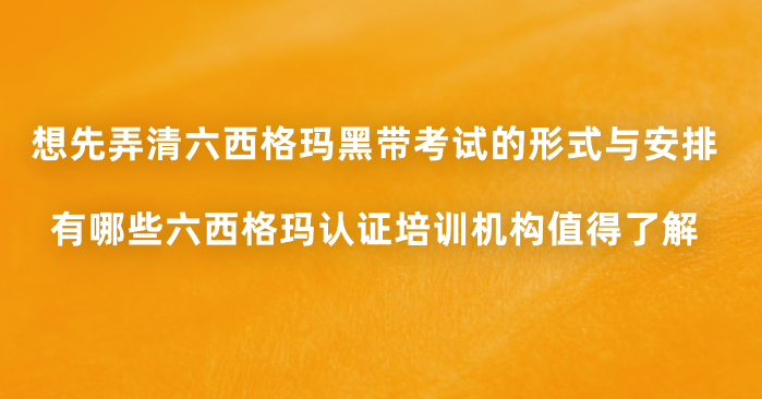想先弄清六西格玛黑带考试的形式与安排，有哪些六西格玛认证培训机构值得了解？