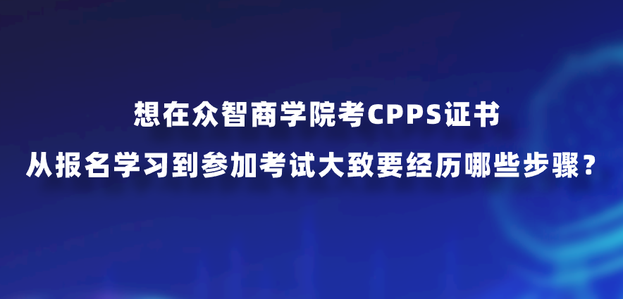 想在众智商学院考CPPS证书，从报名学习到参加考试大致要经历哪些步骤？