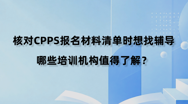 核对CPPS报名材料清单时想找辅导，哪些培训机构值得了解？
