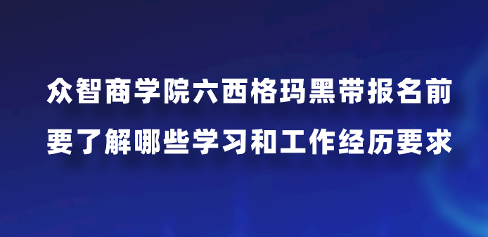众智商学院六西格玛黑带报名前要了解哪些学习和工作经历要求？