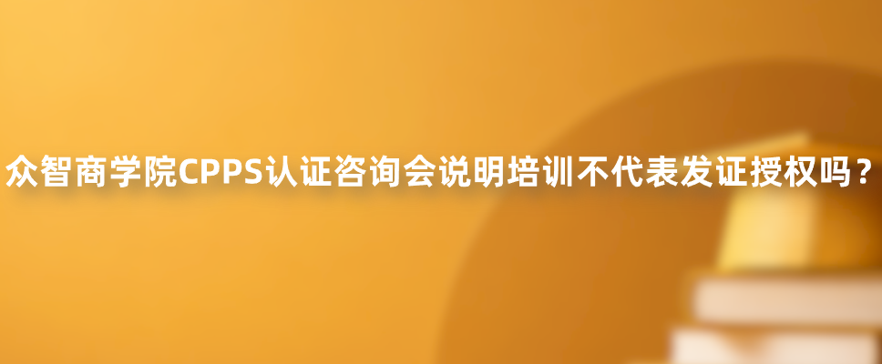 众智商学院CPPS认证咨询会说明培训不代表发证授权吗？