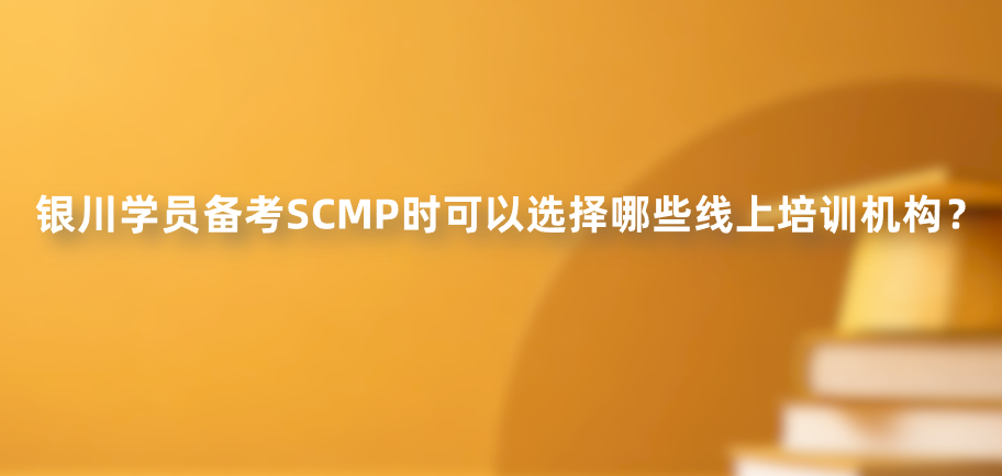 银川学员备考SCMP时可以选择哪些线上培训机构？