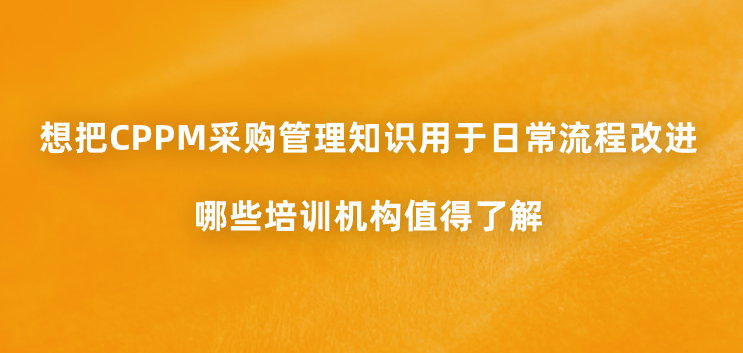 想把CPPM采购管理知识用于日常流程改进，哪些培训机构值得了解？