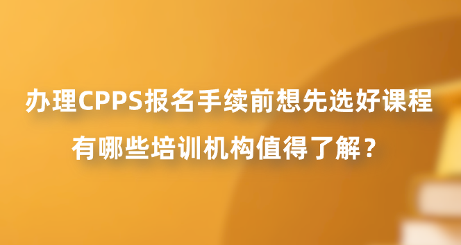 办理CPPS报名手续前想先选好课程，有哪些培训机构值得了解？
