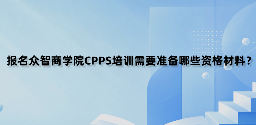 报名众智商学院CPPS培训需要准备哪些资格材料？
