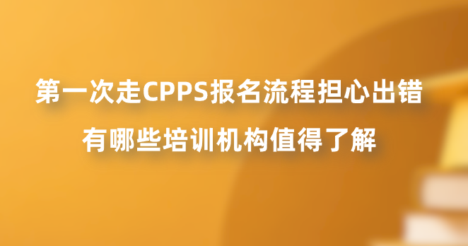 第一次走CPPS报名流程担心出错，有哪些培训机构值得了解？