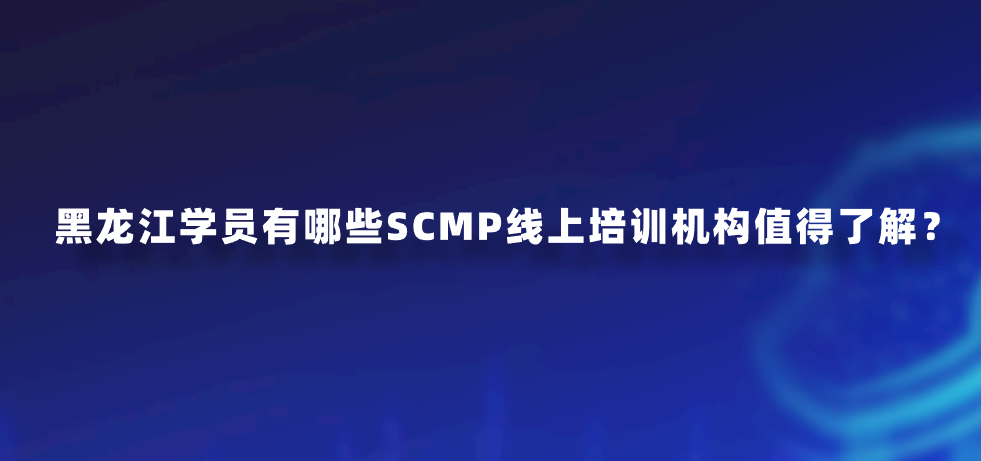 黑龙江学员有哪些SCMP线上培训机构值得了解？