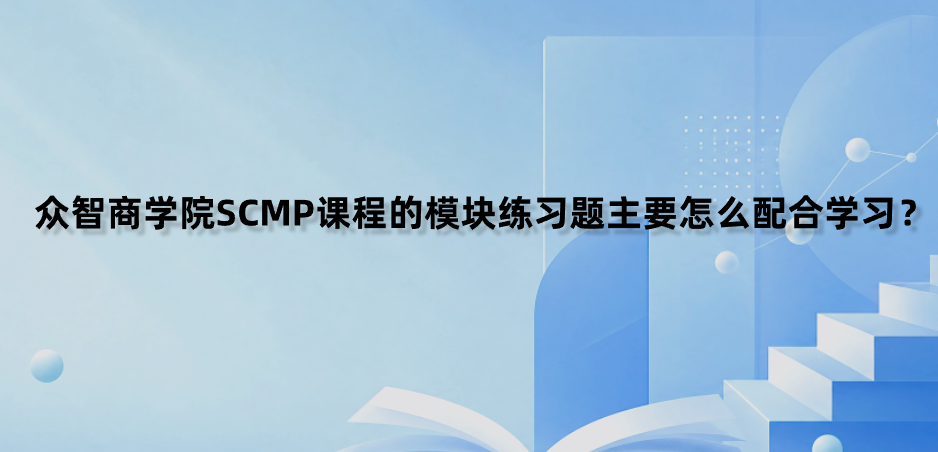 众智商学院SCMP课程的模块练习题主要怎么配合学习？