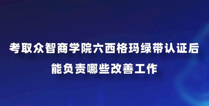考取众智商学院六西格玛绿带认证后，能负责哪些改善工作？