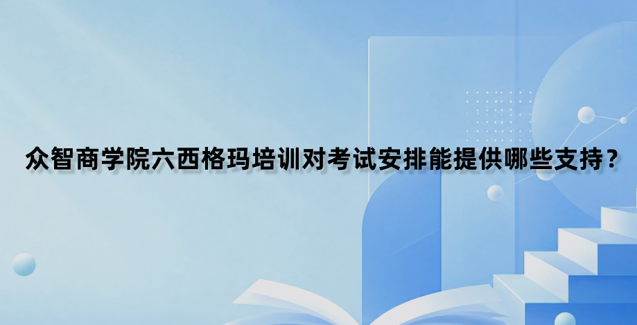 众智商学院六西格玛培训对考试安排能提供哪些支持？
