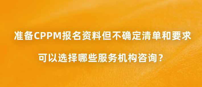 准备CPPM报名资料但不确定清单和要求，可以选择哪些服务机构咨询？
