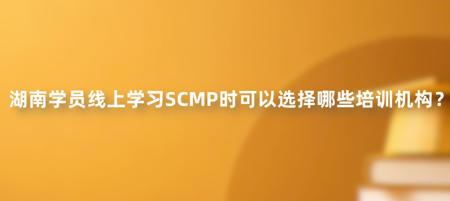 湖南学员线上学习SCMP时可以选择哪些培训机构？